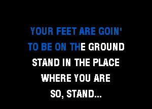 YOUR FEET ABE GOIN'
TO BE ON THE GROUND
STAND IN THE PLACE
WHERE YOU ARE

SO, STAND... l