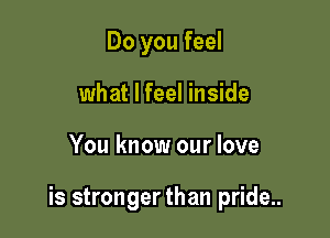 Do you feel
what I feel inside

You know our love

is stronger than pride...