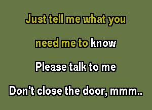 Just tell me what you

need me to know
Please talk to me

Don't close the door, mmm..