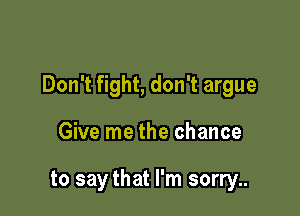 Don't fight, don't argue

Give me the chance

to say that I'm sorry..