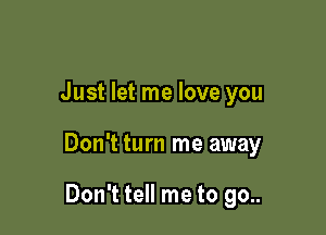 Just let me love you

Don't turn me away

Don't tell me to go..