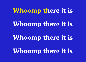 Whoomp there it is
Whoomp there it is
Whoomp there it is

Whoomp there it is