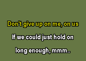 Don't give up on me, on us

If we could just hold on

long enough, mmm..