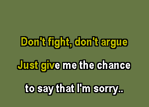 Don't fight, don't argue

Just give me the chance

to say that I'm sorry..