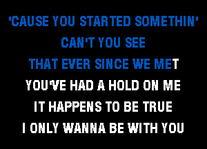 'CAUSE YOU STARTED SOMETHIH'
CAN'T YOU SEE
THAT EVER SINCE WE MET
YOU'VE HAD A HOLD 0 ME
IT HAPPENS TO BE TRUE
I ONLY WANNA BE WITH YOU