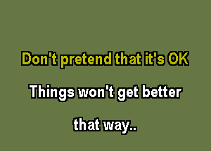 Don't pretend that it's OK

Things won't get better

that way..