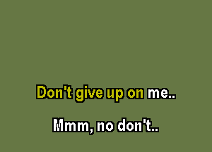 Don't give up on me..

Mmm, no don't..