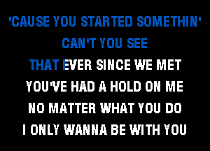 'CAUSE YOU STARTED SOMETHIH'
CAN'T YOU SEE
THAT EVER SINCE WE MET
YOU'VE HAD A HOLD 0 ME
NO MATTER WHAT YOU DO
I ONLY WANNA BE WITH YOU