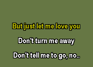 But just let me love you

Don't turn me away

Don't tell me to go, no..