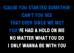 'CAUSE YOU STARTED SOMETHIH'
CAN'T YOU SEE
THAT EVER SINCE WE MET
YOU'VE HAD A HOLD 0 ME
NO MATTER WHAT YOU DO
I ONLY WANNA BE WITH YOU