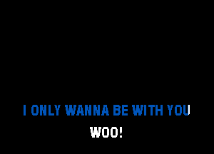 I ONLY WANNA BE WITH YOU
W00!