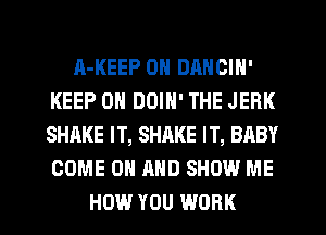 A-KEEP 0N DANCIN'
KEEP ON DOIH' THE JERK
SHAKE IT, SHRKE IT, BABY
COME ON AND SHOW ME

HOW YOU WORK