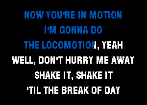 HOW YOU'RE IN MOTION
I'M GONNA DO
THE LOCOMOTIOH, YEAH
WELL, DON'T HURRY ME AWAY
SHAKE IT, SHAKE IT
'TIL THE BREAK 0F DAY