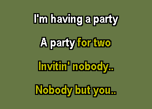 I'm having a party

A party for two
lnvitin' nobody..

Nobody but you..
