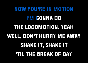 HOW YOU'RE IN MOTION
I'M GONNA DO
THE LOCOMOTIOH, YEAH
WELL, DON'T HURRY ME AWAY
SHAKE IT, SHAKE IT
'TIL THE BREAK 0F DAY