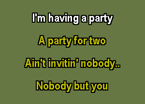 I'm having a party
A party for two

Ain't invitin' nobody..

Nobody but you