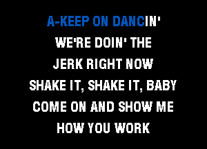 A-KEEP 0N DANCIN'
WE'RE DOIN' THE
JERK RIGHT NOW

SHAKE IT, SHRKE IT, BABY
COME ON AND SHOW ME
HOW YOU WORK