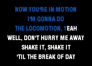 HOW YOU'RE IN MOTION
I'M GONNA DO
THE LOCOMOTIOH, YEAH
WELL, DON'T HURRY ME AWAY
SHAKE IT, SHAKE IT
'TIL THE BREAK 0F DAY