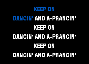 KEEP ON
DANCIH' AND A-PRANCIH'
KEEP ON
DANCIN' AND A-PRANGIN'
KEEP ON
DANCIH' AND A-PRAHCIN'