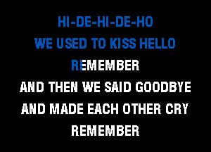 Hl-DE-Hl-DE-HO
WE USED TO KISS HELLO
REMEMBER
AND THEN WE SAID GOODBYE
AND MADE EACH OTHER CRY
REMEMBER