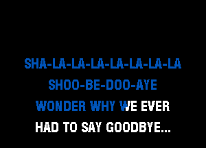 SHA-Ul-LA-Ln-LA-LA-LA-LA
SHOO-BE-DOO-AYE
WONDER WHY WE EVER
HAD TO SAY GOODBYE...