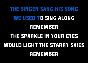 THE SINGER SANG HIS SONG
WE USED TO SING ALONG
REMEMBER
THE SPARKLE IN YOUR EYES
WOULD LIGHT THE STARRY SKIES
REMEMBER