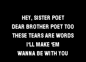 HEY, SISTER POET
DEAR BROTHER POET T00
THESE TEARS ARE WORDS

I'LL MAKE 'EM
WANNA BE WITH YOU