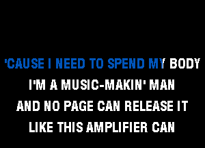 'CAUSE I NEED TO SPEND MY BODY
I'M A MUSIC-MAKIH' MAN
AND NO PAGE CAN RELEASE IT
LIKE THIS AMPLIFIER CAN