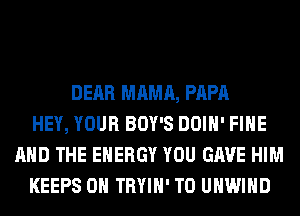 DEAR MAMA, PAPA
HEY, YOUR BOY'S DOIH' FIHE
AND THE ENERGY YOU GAVE HIM
KEEPS 0H TRYIH' T0 UHWIHD