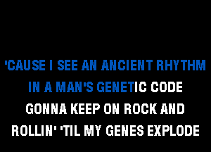 'CAUSE I SEE AH ANCIENT RHYTHM
IN A MAN'S GENETIC CODE
GONNA KEEP 0 ROCK AND

ROLLIH' 'TIL MY GENES EXPLODE