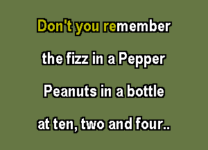 Don't you remember

the fizz in a Pepper

Peanuts in a bottle

at ten, two and four..