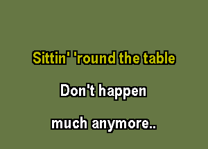 Sittin' 'round the table

Don't happen

much anymore..