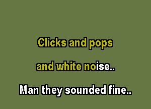 Clicks and pops

and white noise..

Man they sounded fine..