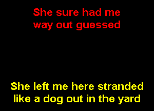 She sure had me
way out guessed

She left me here stranded
like a dog out in the yard