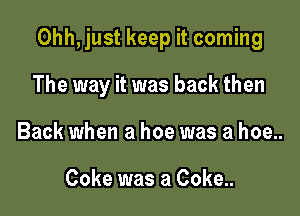Ohh, just keep it coming

The way it was back then
Back when a hoe was a hoe..

Coke was a Coke..