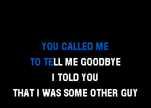 YOU CALLED ME
TO TELL ME GOODBYE
I TOLD YOU
THAT I WAS SOME OTHER GUY