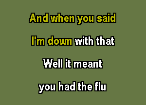 And when you said

I'm down with that
Well it meant

you had the flu
