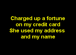Charged up a fortune
on my credit card

She used my address
and my name