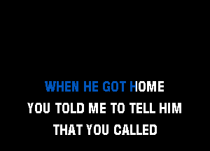 WHEN HE GOT HOME
YOU TOLD ME TO TELL HIM
THAT YOU CALLED