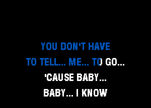 YOU DON'T HAVE

TO TELL... ME... TO GO...
'CAU SE BABY...
BABY... I KNOW