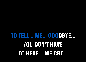 TO TELL... ME... GOODBYE...
YOU DON'T HAVE
TO HEAR... ME CRY...