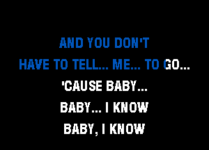 AND YOU DON'T
HAVE TO TELL... ME... TO GO...

'CAUSE BRBY...
BABY... I KNOW
BABY, I KNOW