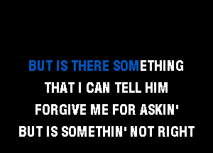BUT IS THERE SOMETHING
THATI CAN TELL HIM
FORGIVE ME FOR ASKIH'
BUT IS SOMETHIH' HOT RIGHT