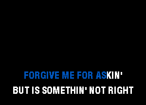 FORGIVE ME FOR RSKIH'
BUT IS SOMETHIH' NOT RIGHT