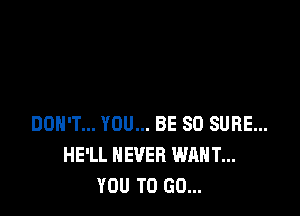 DON'T... YOU... BE SO SURE...
HE'LL NEVER WANT...
YOU TO GO...
