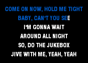 COME ON HOW, HOLD ME TIGHT
BABY, CAN'T YOU SEE
I'M GONNA WAIT
AROUND ALL NIGHT
80, DO THE JUKEBOX
JIVE WITH ME, YEAH, YEAH