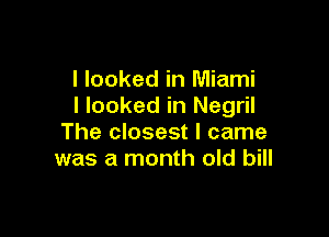 I looked in Miami
I looked in Negril

The closest I came
was a month old bill