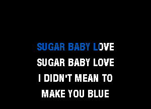 SUGAR BABY LOVE

SU GAR BABY LOVE
I DIDN'T MEAN TO
MAKE YOU BLUE