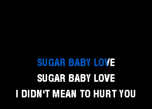 SUGAR BABY LOVE
SU GAR BABY LOVE
I DIDN'T MEQN TO HURT YOU