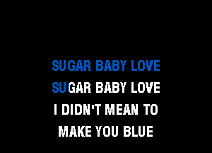 SUGAR BABY LOVE

SU GAR BABY LOVE
I DIDN'T MEAN TO
MAKE YOU BLUE